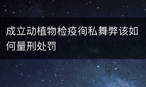 成立动植物检疫徇私舞弊该如何量刑处罚