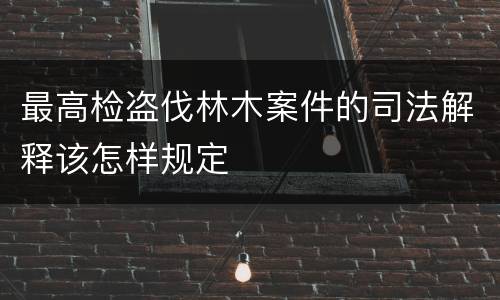 最高检盗伐林木案件的司法解释该怎样规定