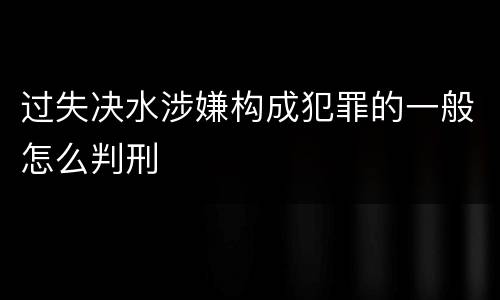过失决水涉嫌构成犯罪的一般怎么判刑