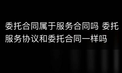 委托合同属于服务合同吗 委托服务协议和委托合同一样吗
