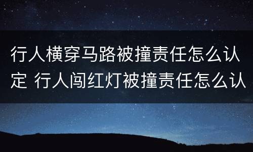 行人横穿马路被撞责任怎么认定 行人闯红灯被撞责任怎么认定