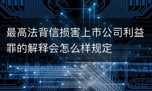 最高法背信损害上市公司利益罪的解释会怎么样规定