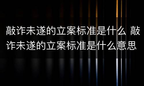 敲诈未遂的立案标准是什么 敲诈未遂的立案标准是什么意思