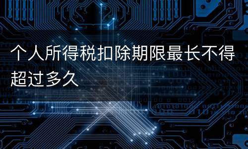 个人所得税扣除期限最长不得超过多久