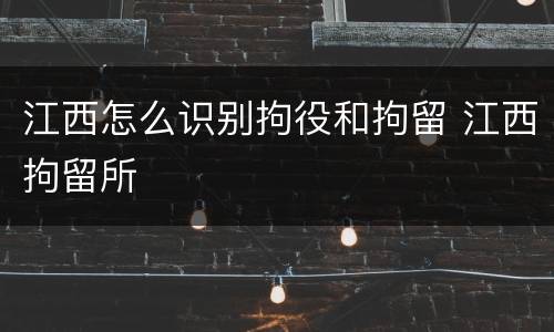 江西怎么识别拘役和拘留 江西拘留所