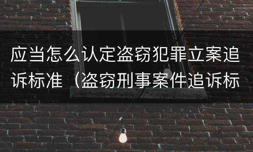 应当怎么认定盗窃犯罪立案追诉标准（盗窃刑事案件追诉标准）