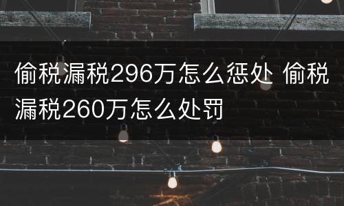 偷税漏税296万怎么惩处 偷税漏税260万怎么处罚