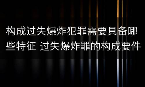 构成过失爆炸犯罪需要具备哪些特征 过失爆炸罪的构成要件