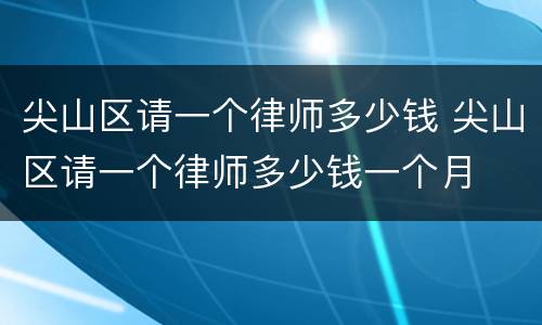尖山区请一个律师多少钱 尖山区请一个律师多少钱一个月