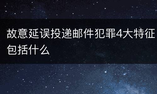 故意延误投递邮件犯罪4大特征包括什么