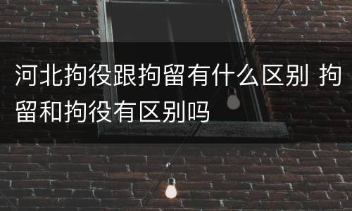河北拘役跟拘留有什么区别 拘留和拘役有区别吗