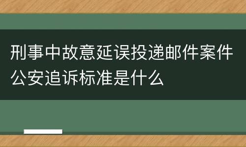 刑事中故意延误投递邮件案件公安追诉标准是什么