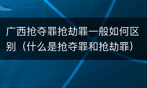 广西抢夺罪抢劫罪一般如何区别（什么是抢夺罪和抢劫罪）