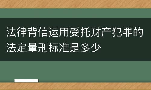 法律背信运用受托财产犯罪的法定量刑标准是多少