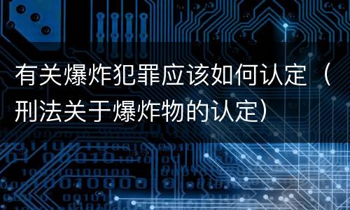 有关爆炸犯罪应该如何认定（刑法关于爆炸物的认定）