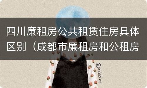 四川廉租房公共租赁住房具体区别（成都市廉租房和公租房的区别）