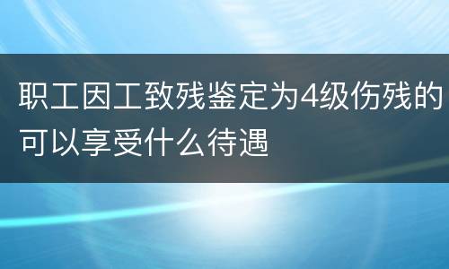 职工因工致残鉴定为4级伤残的可以享受什么待遇