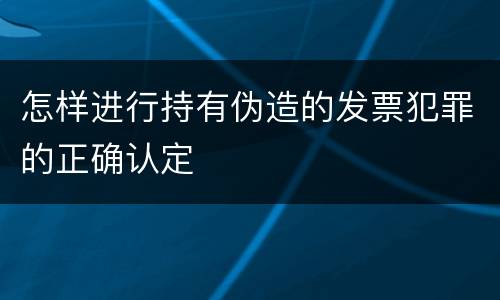 怎样进行持有伪造的发票犯罪的正确认定