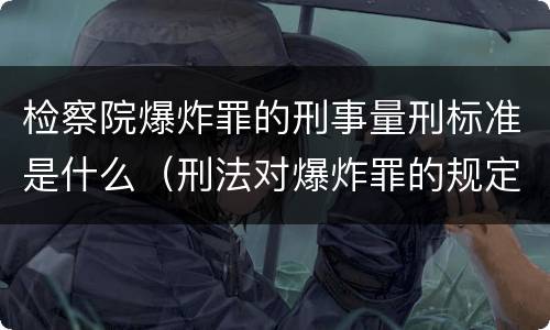 检察院爆炸罪的刑事量刑标准是什么（刑法对爆炸罪的规定）