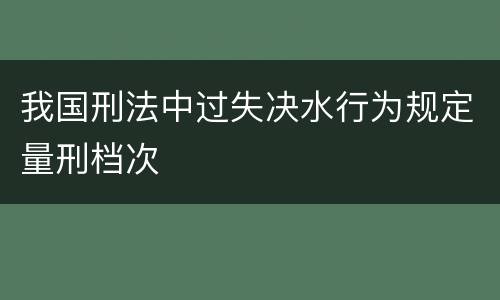我国刑法中过失决水行为规定量刑档次