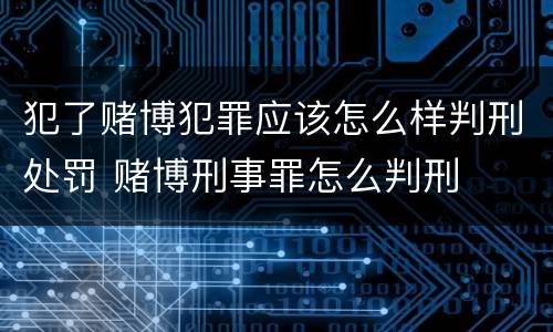 犯了赌博犯罪应该怎么样判刑处罚 赌博刑事罪怎么判刑
