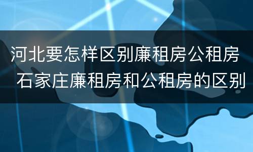 河北要怎样区别廉租房公租房 石家庄廉租房和公租房的区别