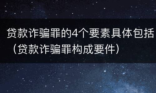 贷款诈骗罪的4个要素具体包括（贷款诈骗罪构成要件）