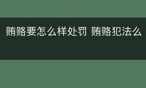 贿赂要怎么样处罚 贿赂犯法么