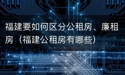 福建要如何区分公租房、廉租房（福建公租房有哪些）