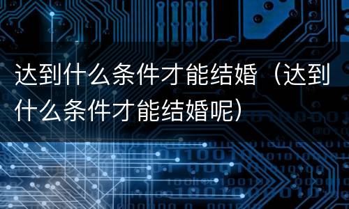 达到什么条件才能结婚（达到什么条件才能结婚呢）