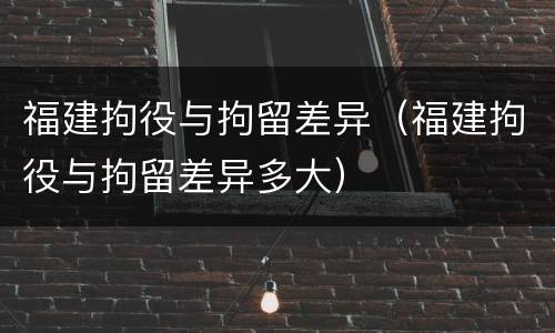 福建拘役与拘留差异（福建拘役与拘留差异多大）