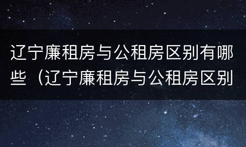 辽宁廉租房与公租房区别有哪些（辽宁廉租房与公租房区别有哪些地方）