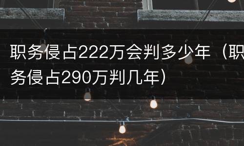 职务侵占222万会判多少年（职务侵占290万判几年）