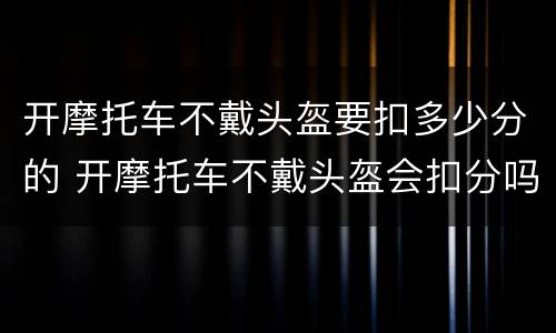 开摩托车不戴头盔要扣多少分的 开摩托车不戴头盔会扣分吗