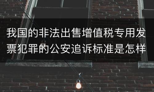我国的非法出售增值税专用发票犯罪的公安追诉标准是怎样规定
