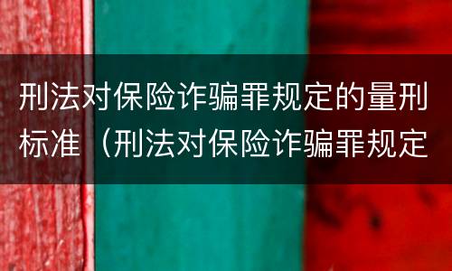 刑法对保险诈骗罪规定的量刑标准（刑法对保险诈骗罪规定的量刑标准是什么）