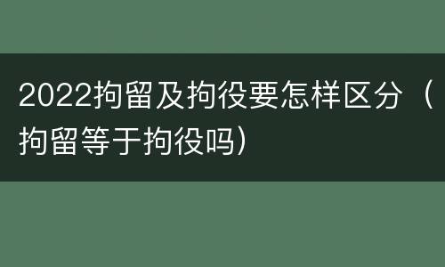 2022拘留及拘役要怎样区分（拘留等于拘役吗）