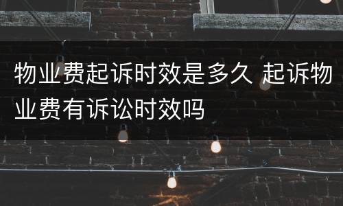 物业费起诉时效是多久 起诉物业费有诉讼时效吗