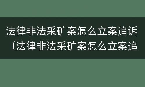 法律非法采矿案怎么立案追诉（法律非法采矿案怎么立案追诉的）