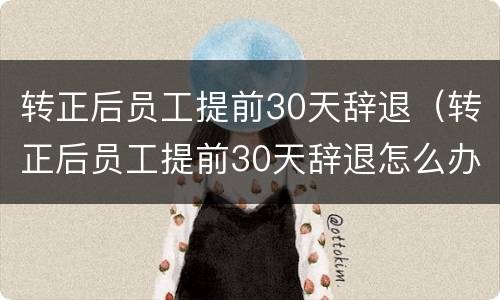 转正后员工提前30天辞退（转正后员工提前30天辞退怎么办）