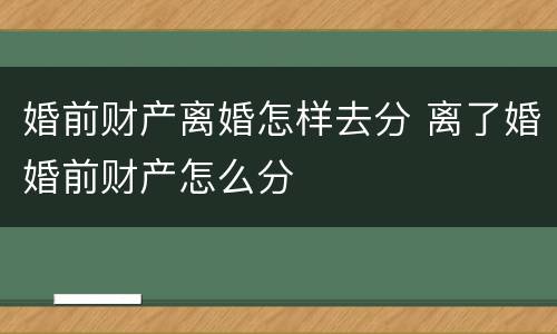 婚前财产离婚怎样去分 离了婚婚前财产怎么分