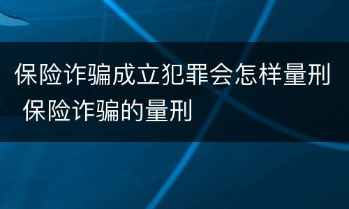保险诈骗成立犯罪会怎样量刑 保险诈骗的量刑
