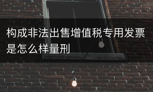 构成非法出售增值税专用发票是怎么样量刑