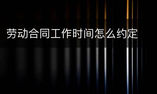 劳动合同工作时间怎么约定