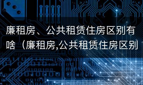 廉租房、公共租赁住房区别有啥（廉租房,公共租赁住房区别有啥不同）