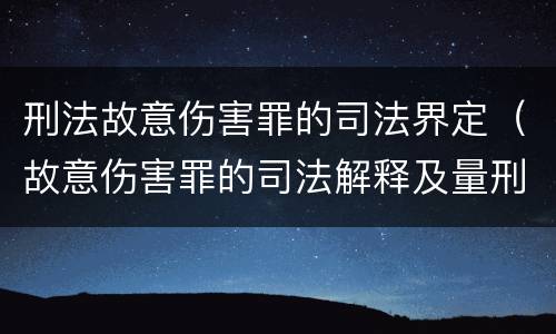 刑法故意伤害罪的司法界定（故意伤害罪的司法解释及量刑标准）