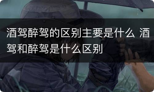 酒驾醉驾的区别主要是什么 酒驾和醉驾是什么区别
