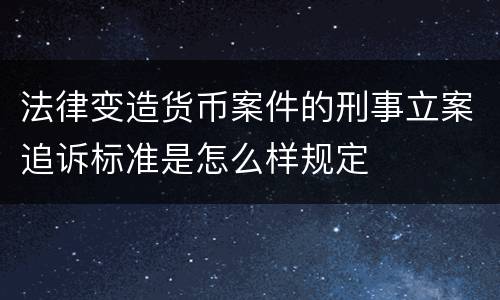 法律变造货币案件的刑事立案追诉标准是怎么样规定