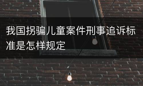 我国拐骗儿童案件刑事追诉标准是怎样规定
