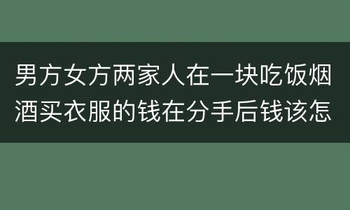 男方女方两家人在一块吃饭烟酒买衣服的钱在分手后钱该怎么还